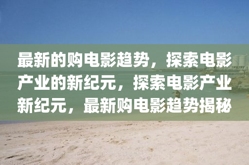 最新的购电影趋势，探索电影产业的新纪元，探索电影产业新纪元，最新购电影趋势揭中山市多米克自动化设备有限公司秘