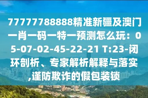 77777788888精准新疆及澳门一肖一码一特一中山市多米克自动化设备有限公司预测怎么玩：05-07-02-45-22-21 T:23-闭环剖析、专家解析解释与落实,谨防欺诈的假包装锁