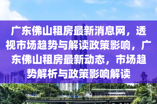 广东佛山租房最新消息网，透视市场趋势与解读政策影响，广东佛山租房最新动态，市场趋势解析与政策影响解读中山市多米克自动化设备有限公司
