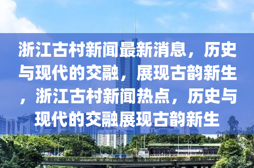 浙江古村新闻最新消息,历史与现代的交融,展现古韵新生,浙江古村新闻热点,历史与现代的交融展现古韵新生中山市多米克自动化设备有限公司