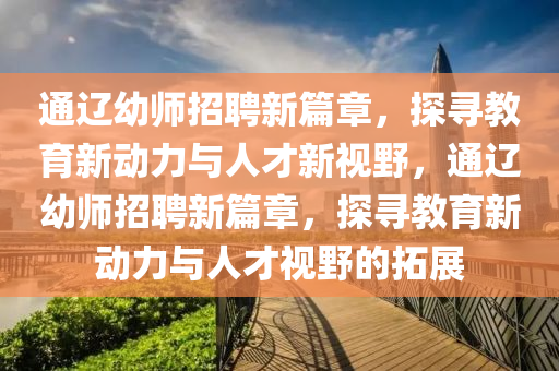 通辽幼师招聘新篇章，探寻教育新动力与人才新视野，通辽幼师招聘新篇章，探寻教育新动力与人才视野的拓展中山市多米克自动化设备有限公司