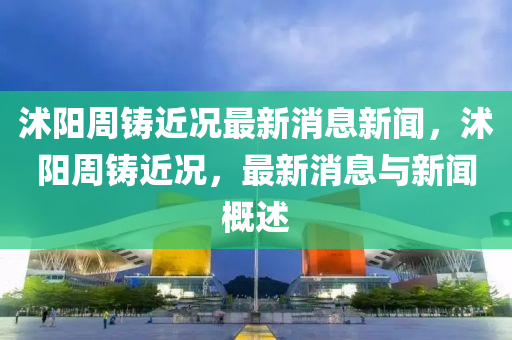 沭阳周铸近况最新消息新闻，沭阳周铸近况，最新消息与新闻概述中山市多米克自动化设备有限公司