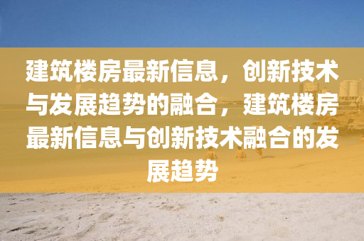 建筑楼房最新信息，创新技术与发展趋势的融合，建筑楼房最新信息与创新技术融合的发展趋势中山市多米克自动化设备有限公司