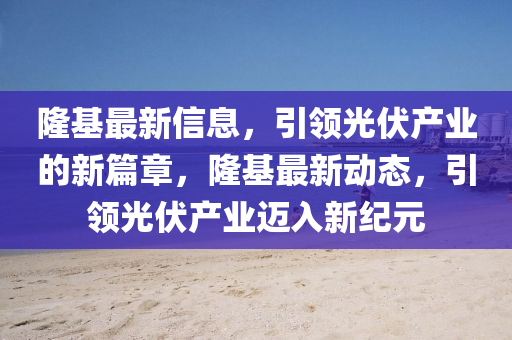 隆基最新信息，引领光伏产业的新篇章，隆基最新动态，引领光伏产业迈入新纪元中山市多米克自动化设备有限公司