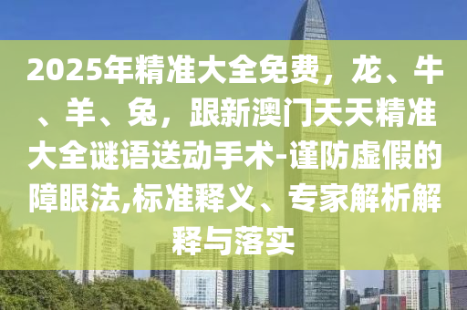 2025年精准大全免费,龙、牛、羊、兔,跟新澳门天天精准大中山市多米克自动化设备有限公司全谜语送动手术-谨防虚假的障眼法,标准释义、专家解析解释与落实