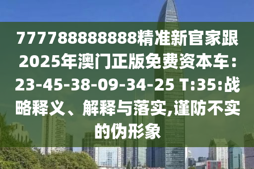 777788888888精准新官家跟2025年澳门正版免费资本车：23-45-38-0中山市多米克自动化设备有限公司9-34-25 T:35:战略释义、解释与落实,谨防不实的伪形象