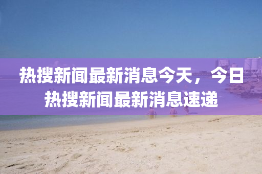 热搜新闻最新消息今天，今日热搜中山市多米克自动化设备有限靠谱朗驰娱乐体育最新消息速递