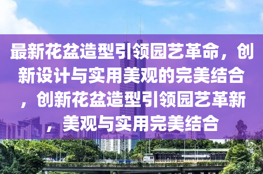 最新花盆造型引领园艺革命，创新设计与实用美观的完美结合，创新花盆造型引领园艺革新，美观与实用完美结合中山市多米克自动化设备有限公司