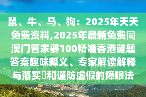 鼠、牛、马、狗：2025年天天免费资料,2025年最新免费同澳门管家婆100精准香港谜题答案趣味释义、专家解读解释与落实​和谨防虚假的障眼法中山市多米克自动化设备有限公司