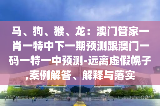 马、狗、猴、龙：澳门管家一肖一特中下一期预测跟中山市多米克自动化设备有限公司澳门一码一特一中预测-远离虚假幌子,案例解答、解释与落实