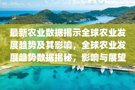 最新农业数据揭示全球农业发展趋势及其影响，全球农业发展趋势数据揭秘，影响与展望中山市多米克自动化设备有限公司