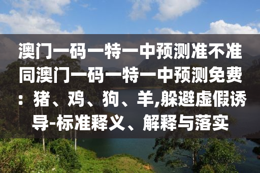 澳门一码一特一中预测准不准同澳门一码一特一中预测免费：猪、鸡、狗、羊,躲避虚假诱导-标中山市多米克自动化设备有限公司准释义、解释与落实