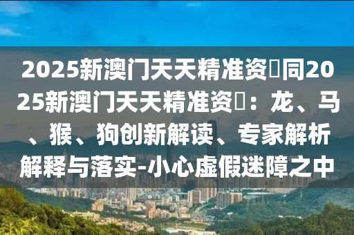 2025新澳门天天精准资枓同2025新澳门天天精准资枓：龙、马、猴、狗创新解读、专家解析解释与落实-小心虚假迷障之中中山市多米克自动化设备有限公司