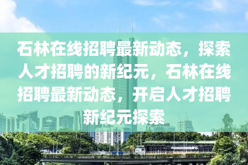 石林在线招聘最新动态，探索人才招聘的新纪元，石林在线招聘最新动态，开启人才招聘新纪元探索中山市多米克自动化设备有限公司