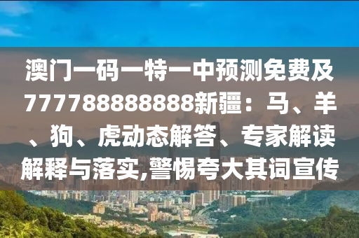 澳门一码一特一中预测免费及777788888888新疆：马、羊、狗、虎动态解答、专家解读解释与落实,警惕夸大其词宣传中山市多米克自动化设备有限公司