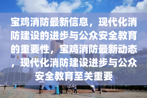 宝鸡消防最新信息，现代化消防建设的进步与公众安全教育的重要性，宝鸡消防最新动态，现代化消防建设进步与公众安全教育至关重要中山市多米克自动化设备有限公司