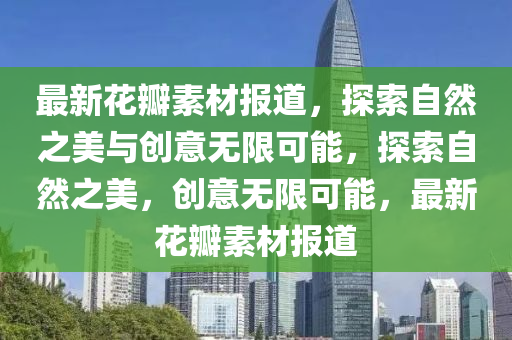 最新花瓣素材报道，探索自然之美与创意无限可能，探索自然之美，创意无限可能，最新花瓣素材报道中山市多米克自动化设备有限公司