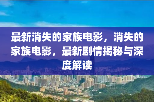 最新消失的家族电影，消失的家族电影，最新剧情揭秘与深度解读中山市多米克自动化设备有限公司