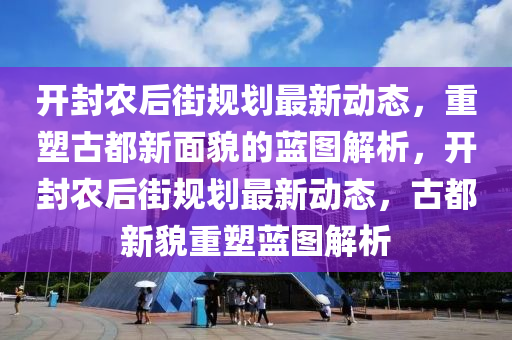 开封农后街规划最新动态，重塑古都新面貌的蓝图解析，开封农后街规划最新动态，古都新貌重塑蓝图解析中山市多米克自动化设备有限公司