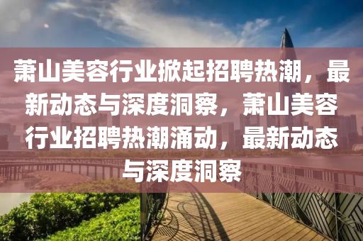 萧山美容行业掀起招聘热潮，最新动态与深度洞察，萧山美容行业招聘热潮涌动，最新动态与深度洞察中山市多米克自动化设备有限公司