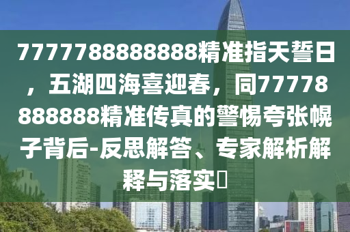 7777788888888精准指天誓日，五湖四海喜迎春，同77778888888精准传真的警惕夸张幌子背后-反思解答、专家解析解释与落实​中山市多米克自动化设备有限公司
