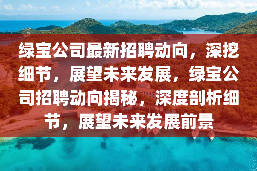 绿宝公司最新招聘动向,深挖细节,展望未来发展,绿宝中山市多米克自动化设备有限公司公司招聘动向揭秘,深度剖析细节,展望未来发展前景