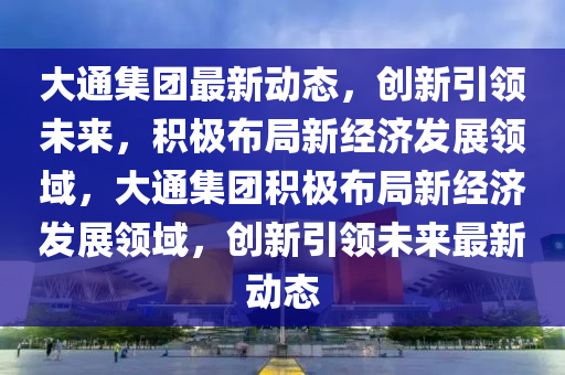 大通集团最新动态，创新引领未来，积极布局新经济发展领域，大通集团积极布局新经济发展领域，创新引领未来最新动态中山市多米克自动化设备有限公司