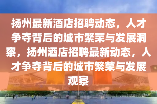 扬州最新酒店招聘动态，人才争夺背后的城市繁荣与发展洞察，扬州酒店招聘最中山市多米克自动化设备有限公司新动态，人才争夺背后的城市繁荣与发展观察