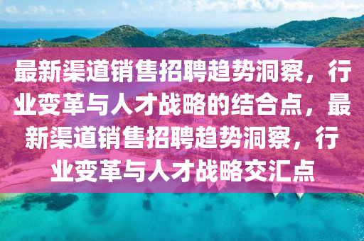最新渠道销售招聘趋势洞察，行业变革与人才战略的结合点，最新渠道销售招聘趋势洞察，行业变革与人才战略交汇点中山市多米克自动化设备有限公司