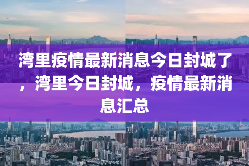 湾里疫情最新消息今日封城了，湾里今日封城，疫情最新消息汇总