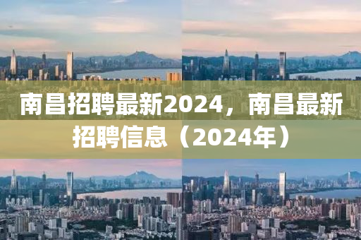 南昌招聘最新2024，南昌最新招聘信息（2024年）