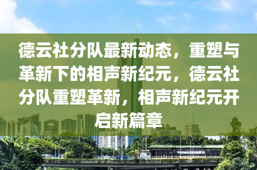 德云社分队最新动态，重塑与革新下的相声新纪元，德云社分队重塑革新，相声新纪元开启新篇章