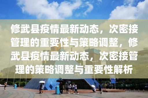 修武县疫情最新动态，次密接管理的重要性与策略调整，修武县疫情最新动态，次密接管理的策略调整与重要性解析