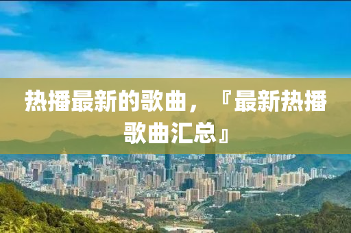 热播最新的歌曲，『最新热播歌曲汇总』