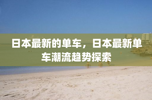 日本最新的单车，日本最新单车潮流趋势探索
