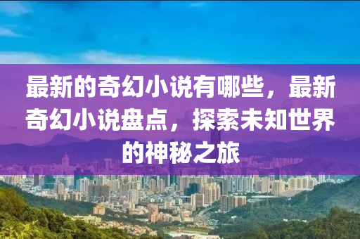 最新的奇幻小说有哪些，最新奇幻小说盘点，探索未知世界的神秘之旅