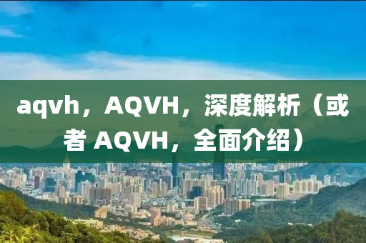 aqvh，AQVH，深度解析（或者 AQVH，全面介绍）