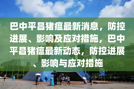 巴中平昌猪瘟最新消息,防控进展、影响及应对措施,巴中平昌猪瘟最新动态,防控进展、影响与应对措施
